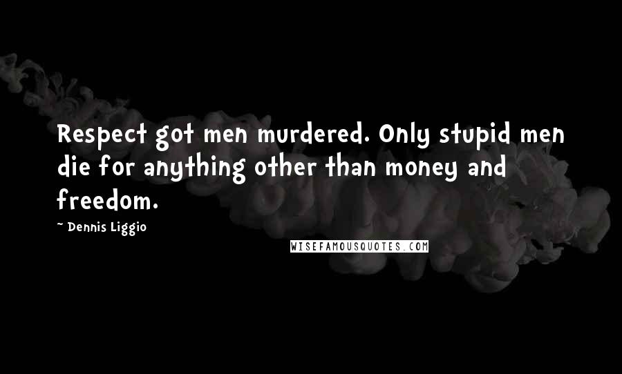 Dennis Liggio Quotes: Respect got men murdered. Only stupid men die for anything other than money and freedom.