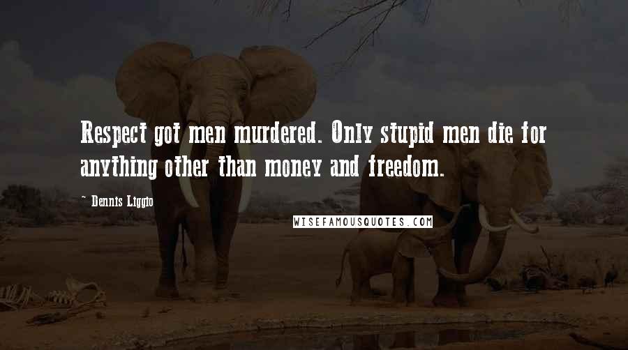 Dennis Liggio Quotes: Respect got men murdered. Only stupid men die for anything other than money and freedom.