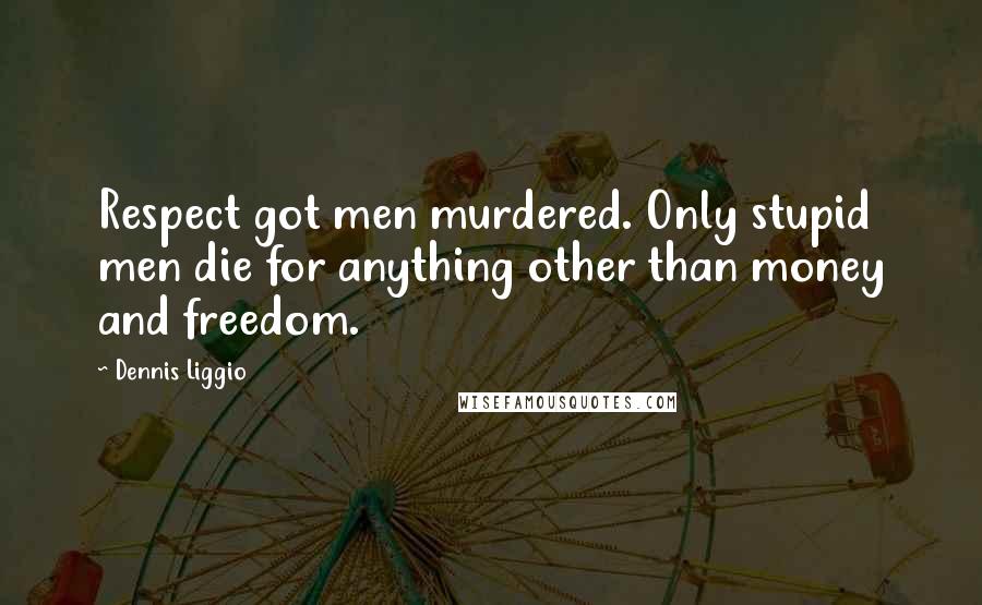 Dennis Liggio Quotes: Respect got men murdered. Only stupid men die for anything other than money and freedom.