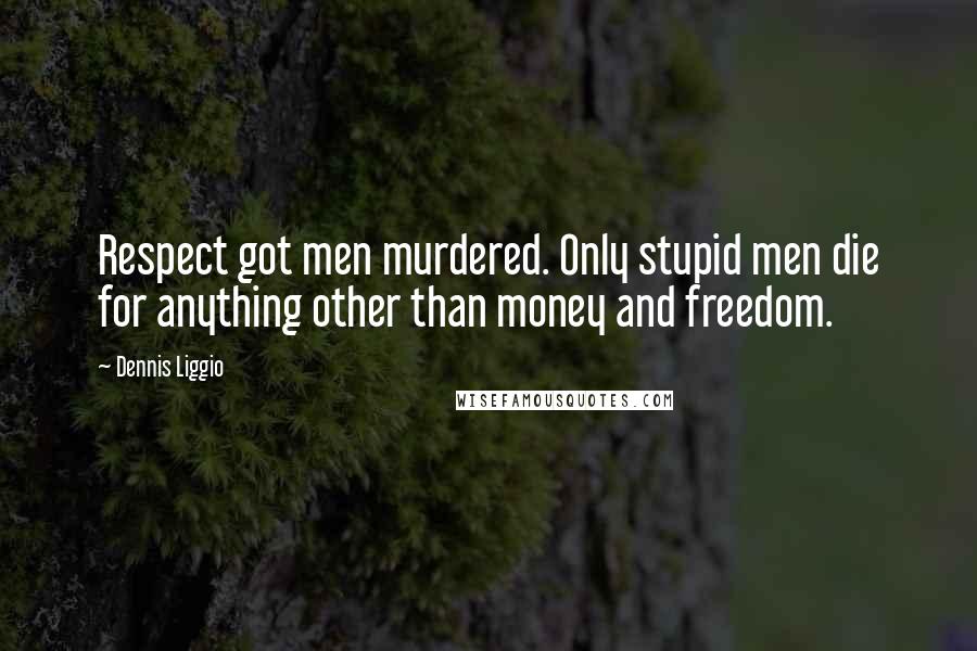 Dennis Liggio Quotes: Respect got men murdered. Only stupid men die for anything other than money and freedom.
