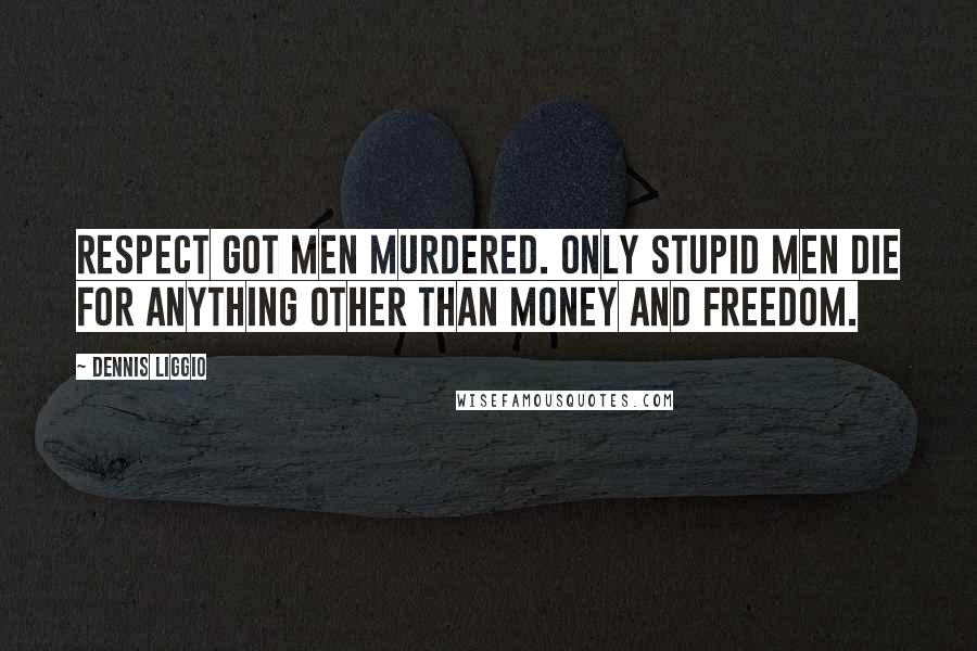 Dennis Liggio Quotes: Respect got men murdered. Only stupid men die for anything other than money and freedom.
