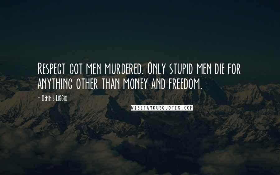 Dennis Liggio Quotes: Respect got men murdered. Only stupid men die for anything other than money and freedom.