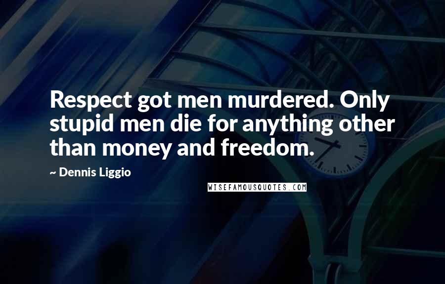 Dennis Liggio Quotes: Respect got men murdered. Only stupid men die for anything other than money and freedom.