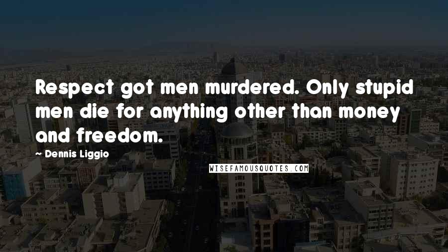 Dennis Liggio Quotes: Respect got men murdered. Only stupid men die for anything other than money and freedom.