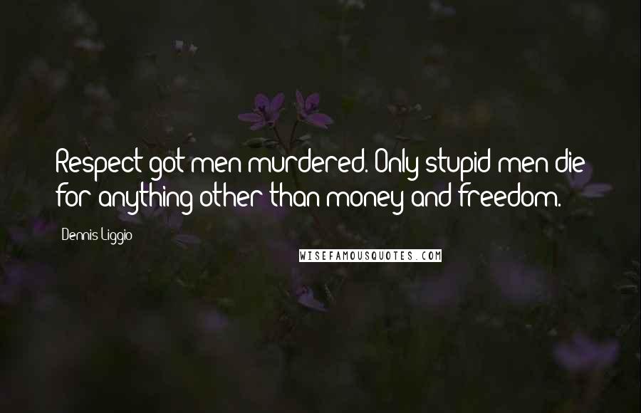 Dennis Liggio Quotes: Respect got men murdered. Only stupid men die for anything other than money and freedom.