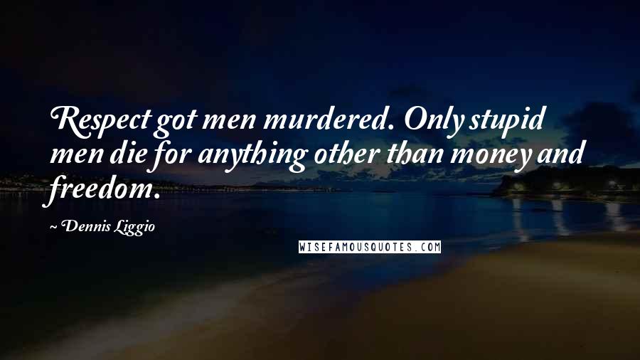 Dennis Liggio Quotes: Respect got men murdered. Only stupid men die for anything other than money and freedom.