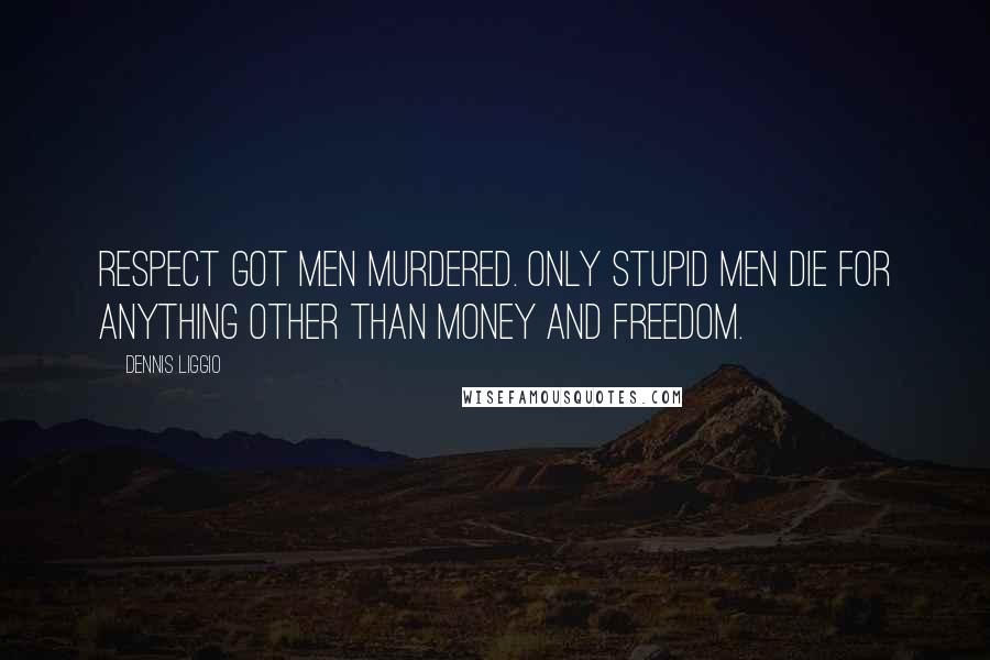 Dennis Liggio Quotes: Respect got men murdered. Only stupid men die for anything other than money and freedom.
