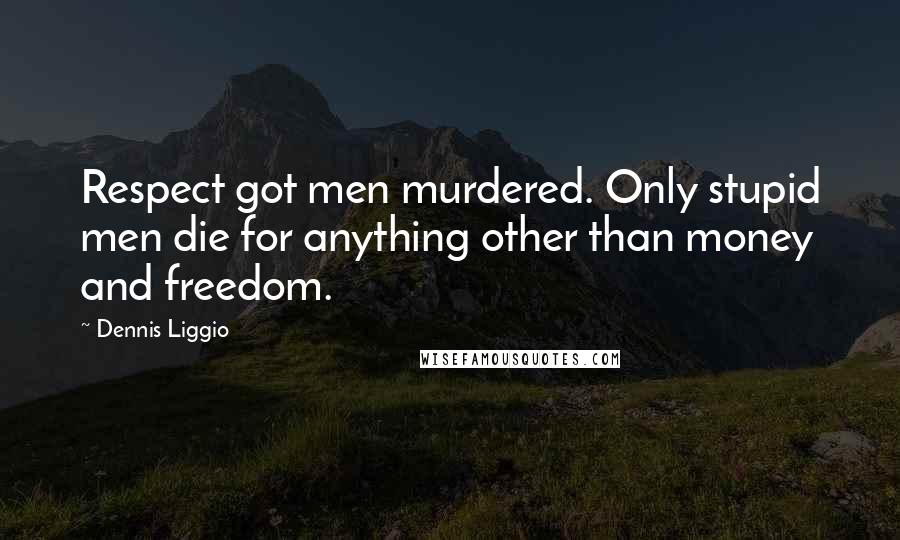 Dennis Liggio Quotes: Respect got men murdered. Only stupid men die for anything other than money and freedom.