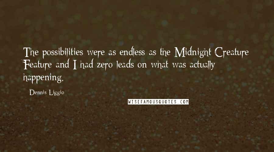 Dennis Liggio Quotes: The possibilities were as endless as the Midnight Creature Feature and I had zero leads on what was actually happening.
