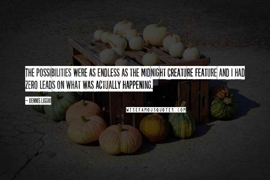 Dennis Liggio Quotes: The possibilities were as endless as the Midnight Creature Feature and I had zero leads on what was actually happening.