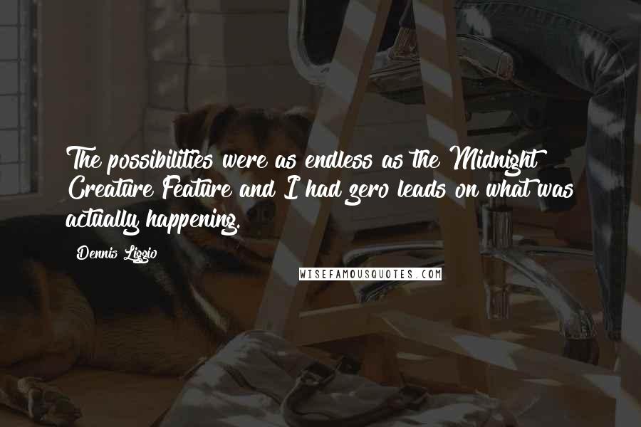Dennis Liggio Quotes: The possibilities were as endless as the Midnight Creature Feature and I had zero leads on what was actually happening.