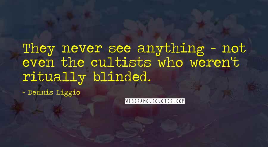Dennis Liggio Quotes: They never see anything - not even the cultists who weren't ritually blinded.