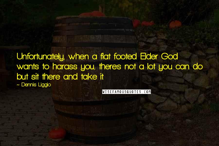 Dennis Liggio Quotes: Unfortunately, when a flat footed Elder God wants to harass you, there's not a lot you can do but sit there and take it.