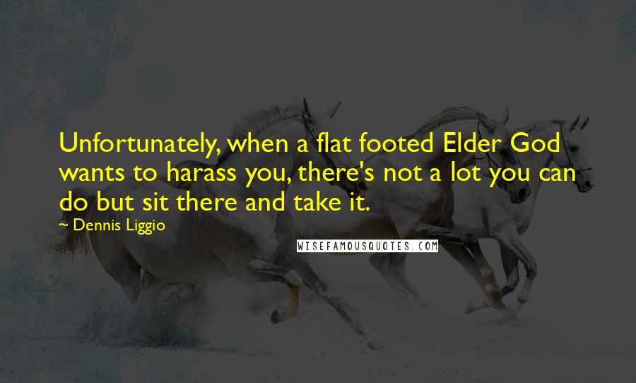Dennis Liggio Quotes: Unfortunately, when a flat footed Elder God wants to harass you, there's not a lot you can do but sit there and take it.