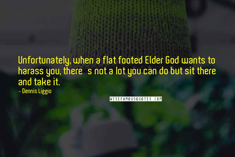 Dennis Liggio Quotes: Unfortunately, when a flat footed Elder God wants to harass you, there's not a lot you can do but sit there and take it.