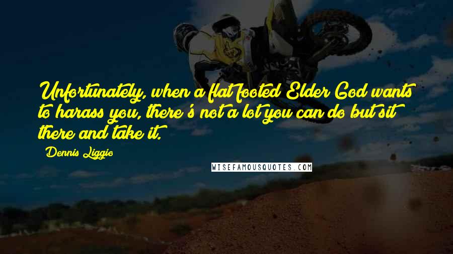 Dennis Liggio Quotes: Unfortunately, when a flat footed Elder God wants to harass you, there's not a lot you can do but sit there and take it.