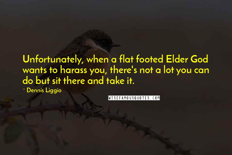 Dennis Liggio Quotes: Unfortunately, when a flat footed Elder God wants to harass you, there's not a lot you can do but sit there and take it.