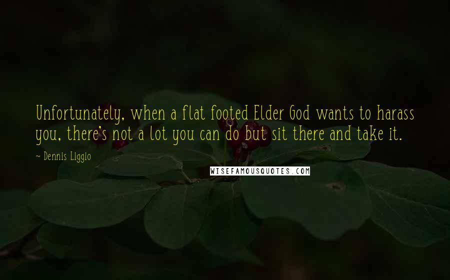 Dennis Liggio Quotes: Unfortunately, when a flat footed Elder God wants to harass you, there's not a lot you can do but sit there and take it.