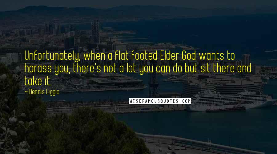 Dennis Liggio Quotes: Unfortunately, when a flat footed Elder God wants to harass you, there's not a lot you can do but sit there and take it.