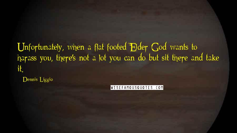 Dennis Liggio Quotes: Unfortunately, when a flat footed Elder God wants to harass you, there's not a lot you can do but sit there and take it.