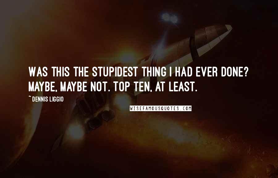 Dennis Liggio Quotes: Was this the stupidest thing I had ever done? Maybe, maybe not. Top ten, at least.