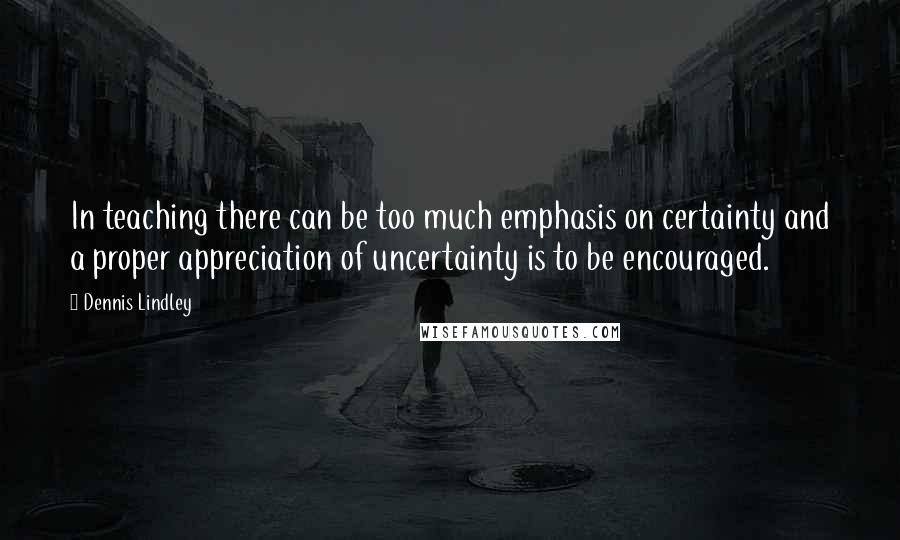 Dennis Lindley Quotes: In teaching there can be too much emphasis on certainty and a proper appreciation of uncertainty is to be encouraged.