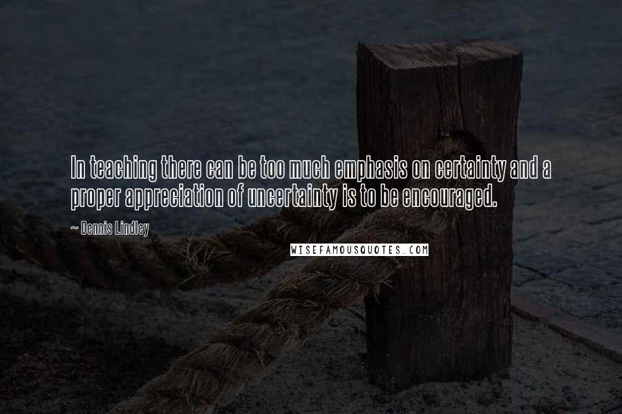 Dennis Lindley Quotes: In teaching there can be too much emphasis on certainty and a proper appreciation of uncertainty is to be encouraged.