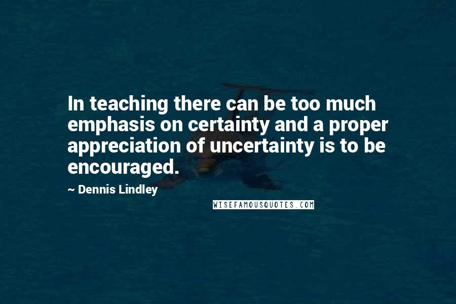 Dennis Lindley Quotes: In teaching there can be too much emphasis on certainty and a proper appreciation of uncertainty is to be encouraged.