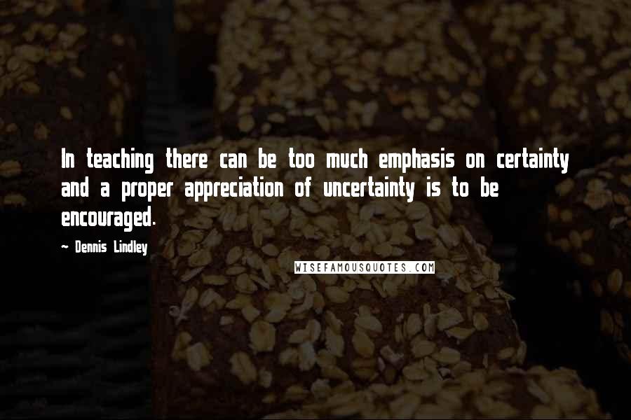 Dennis Lindley Quotes: In teaching there can be too much emphasis on certainty and a proper appreciation of uncertainty is to be encouraged.