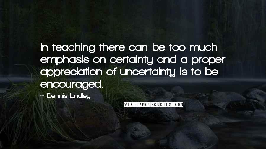 Dennis Lindley Quotes: In teaching there can be too much emphasis on certainty and a proper appreciation of uncertainty is to be encouraged.