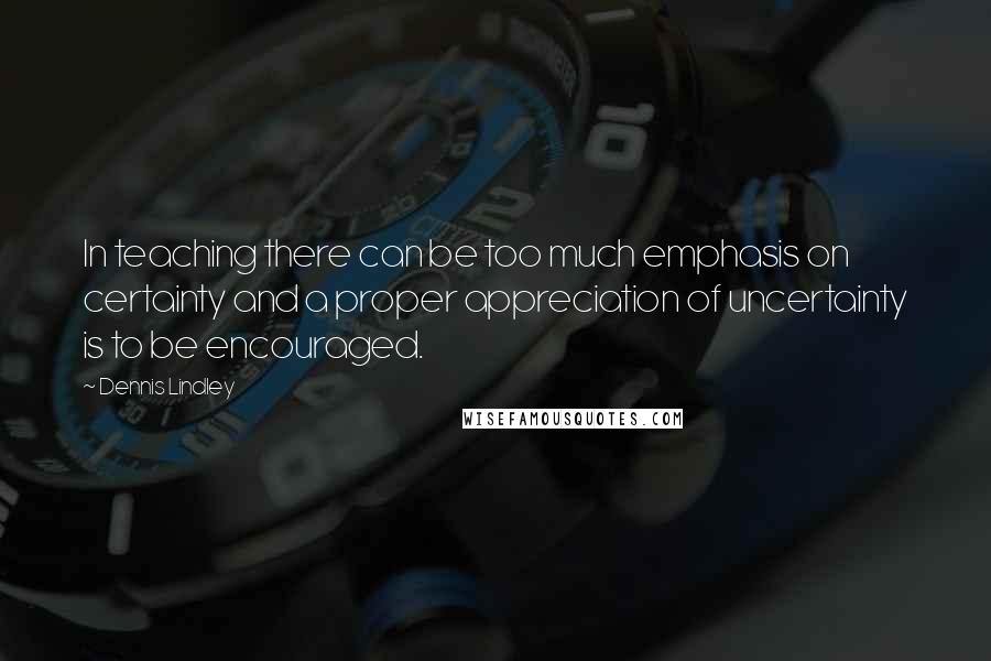 Dennis Lindley Quotes: In teaching there can be too much emphasis on certainty and a proper appreciation of uncertainty is to be encouraged.