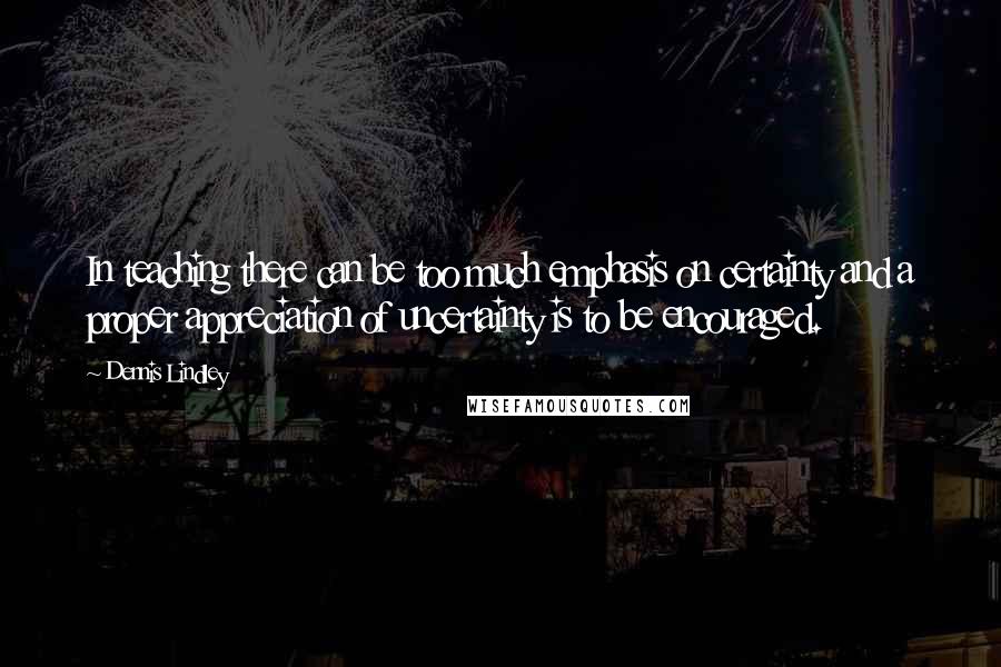 Dennis Lindley Quotes: In teaching there can be too much emphasis on certainty and a proper appreciation of uncertainty is to be encouraged.