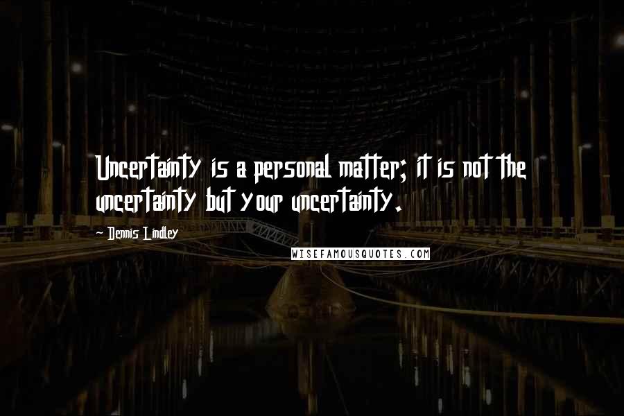 Dennis Lindley Quotes: Uncertainty is a personal matter; it is not the uncertainty but your uncertainty.