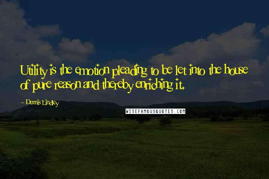 Dennis Lindley Quotes: Utility is the emotion pleading to be let into the house of pure reason and thereby enriching it.