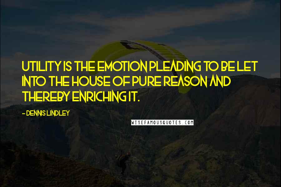 Dennis Lindley Quotes: Utility is the emotion pleading to be let into the house of pure reason and thereby enriching it.