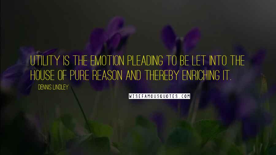 Dennis Lindley Quotes: Utility is the emotion pleading to be let into the house of pure reason and thereby enriching it.
