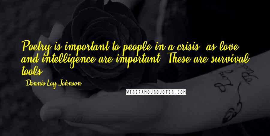 Dennis Loy Johnson Quotes: Poetry is important to people in a crisis, as love and intelligence are important. These are survival tools.