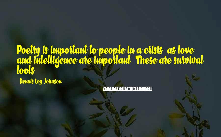 Dennis Loy Johnson Quotes: Poetry is important to people in a crisis, as love and intelligence are important. These are survival tools.