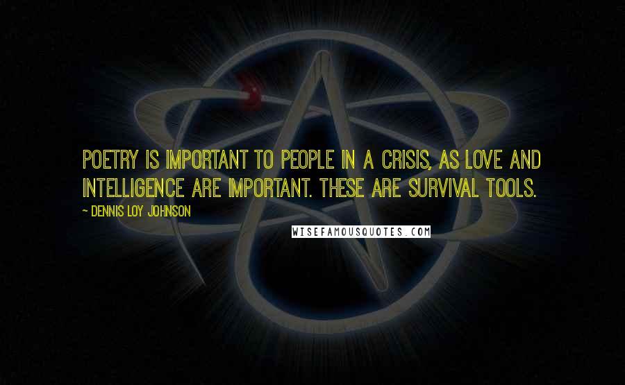 Dennis Loy Johnson Quotes: Poetry is important to people in a crisis, as love and intelligence are important. These are survival tools.