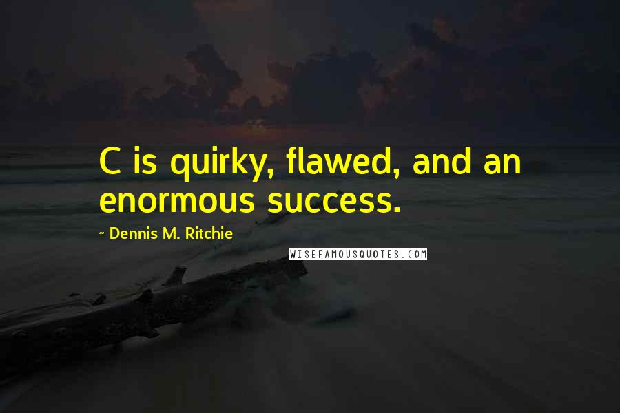 Dennis M. Ritchie Quotes: C is quirky, flawed, and an enormous success.