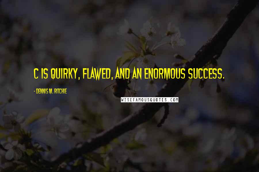 Dennis M. Ritchie Quotes: C is quirky, flawed, and an enormous success.