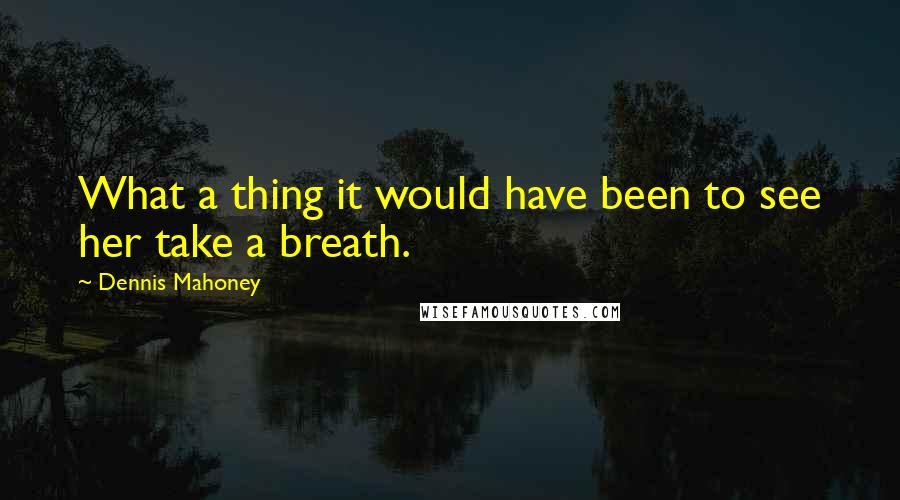 Dennis Mahoney Quotes: What a thing it would have been to see her take a breath.
