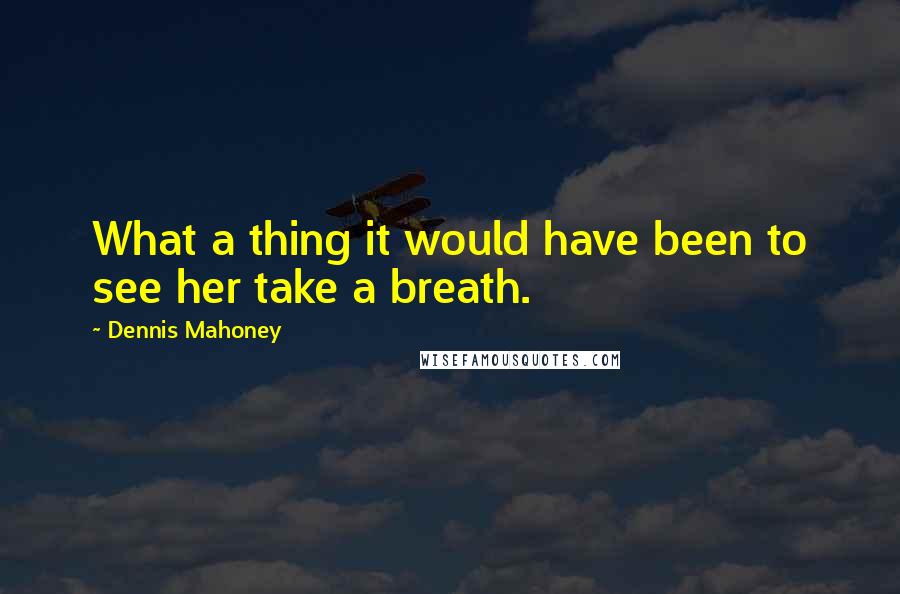 Dennis Mahoney Quotes: What a thing it would have been to see her take a breath.