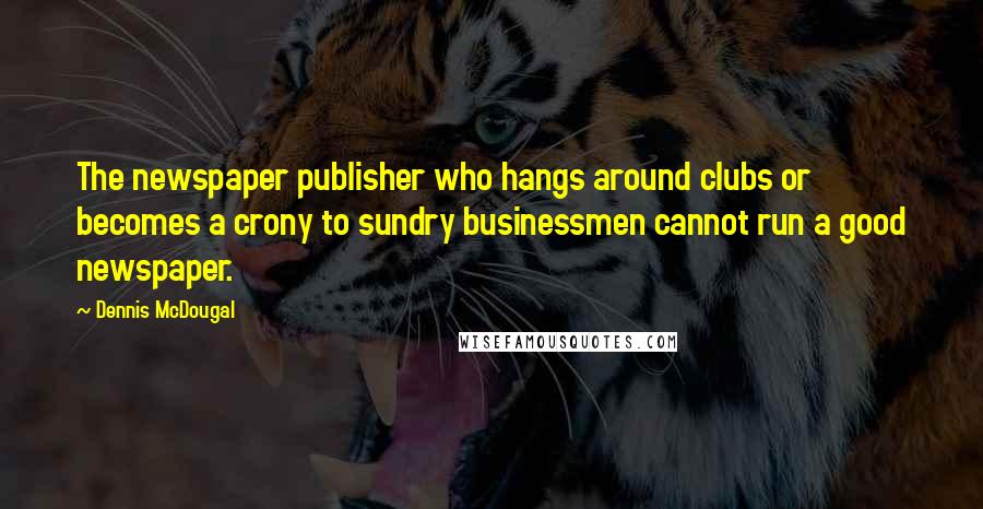 Dennis McDougal Quotes: The newspaper publisher who hangs around clubs or becomes a crony to sundry businessmen cannot run a good newspaper.