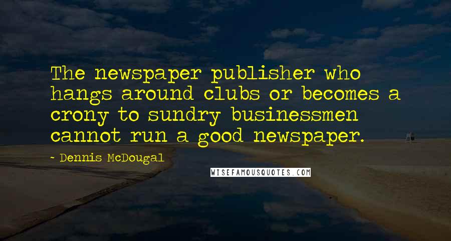 Dennis McDougal Quotes: The newspaper publisher who hangs around clubs or becomes a crony to sundry businessmen cannot run a good newspaper.
