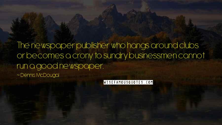 Dennis McDougal Quotes: The newspaper publisher who hangs around clubs or becomes a crony to sundry businessmen cannot run a good newspaper.