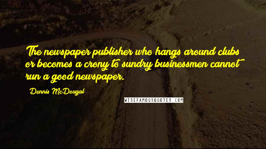 Dennis McDougal Quotes: The newspaper publisher who hangs around clubs or becomes a crony to sundry businessmen cannot run a good newspaper.
