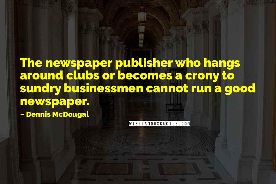 Dennis McDougal Quotes: The newspaper publisher who hangs around clubs or becomes a crony to sundry businessmen cannot run a good newspaper.