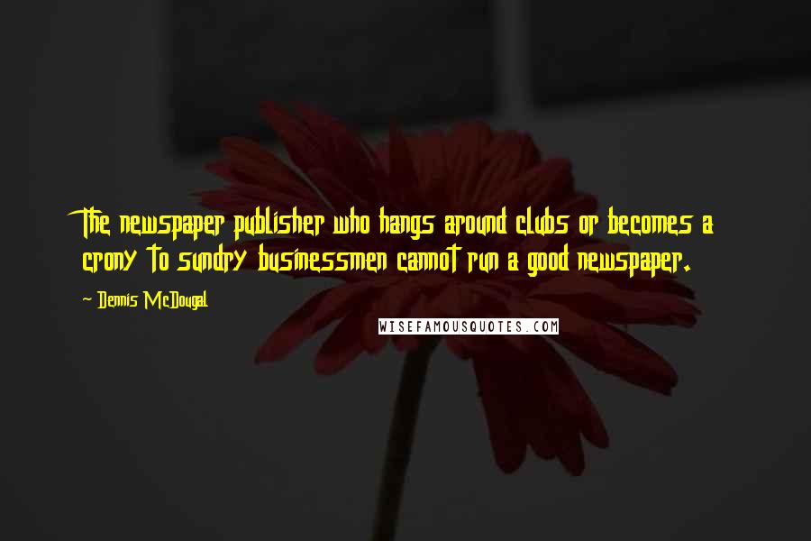 Dennis McDougal Quotes: The newspaper publisher who hangs around clubs or becomes a crony to sundry businessmen cannot run a good newspaper.