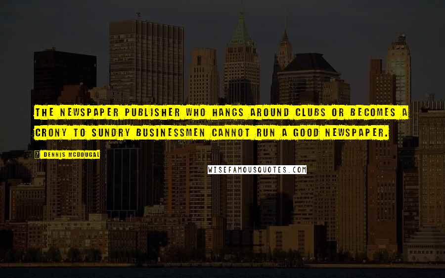 Dennis McDougal Quotes: The newspaper publisher who hangs around clubs or becomes a crony to sundry businessmen cannot run a good newspaper.